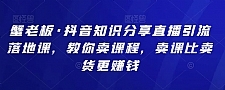 蟹老板·抖音知识分享直播引流落地课，教你卖课程，卖课比卖货更赚钱